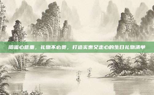 闺蜜心意重，礼物不必贵，打造实惠又走心的生日礼物清单