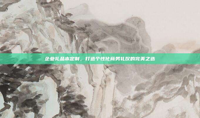 企业礼品本定制，打造个性化商务礼仪的完美之选