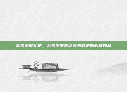 高考录取礼物，为考生带来温馨与鼓励的必备良品