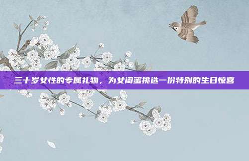 三十岁女性的专属礼物，为女闺蜜挑选一份特别的生日惊喜