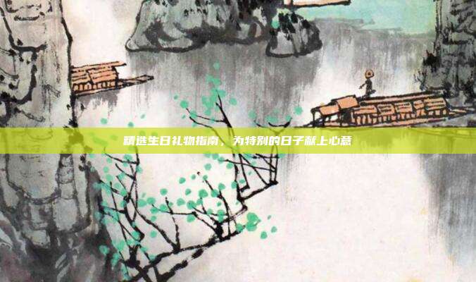 精选生日礼物指南，为特别的日子献上心意