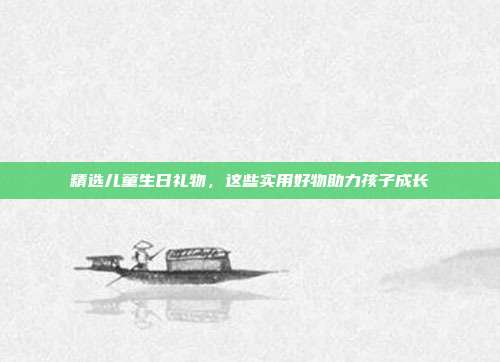 精选儿童生日礼物，这些实用好物助力孩子成长