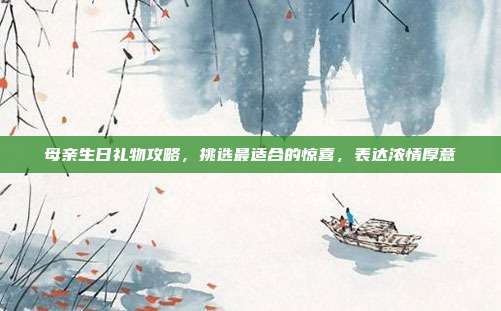 母亲生日礼物攻略，挑选最适合的惊喜，表达浓情厚意