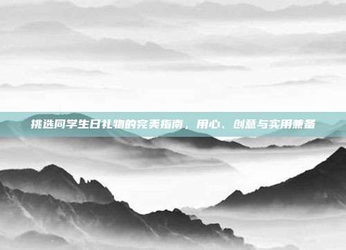 挑选同学生日礼物的完美指南，用心、创意与实用兼备