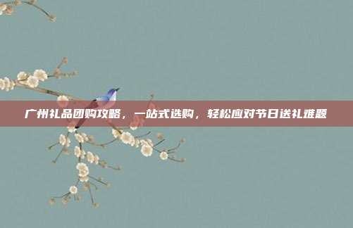 广州礼品团购攻略，一站式选购，轻松应对节日送礼难题
