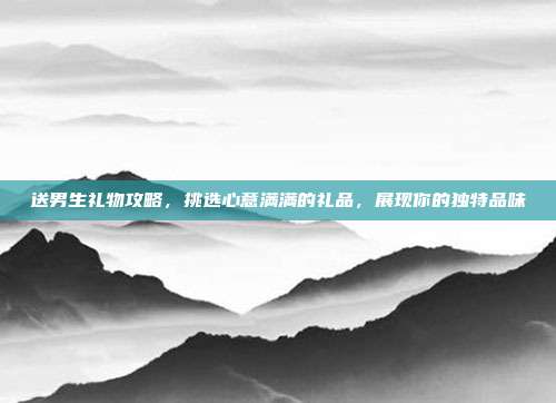 送男生礼物攻略，挑选心意满满的礼品，展现你的独特品味