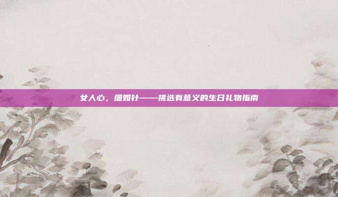 女人心，细如针——挑选有意义的生日礼物指南