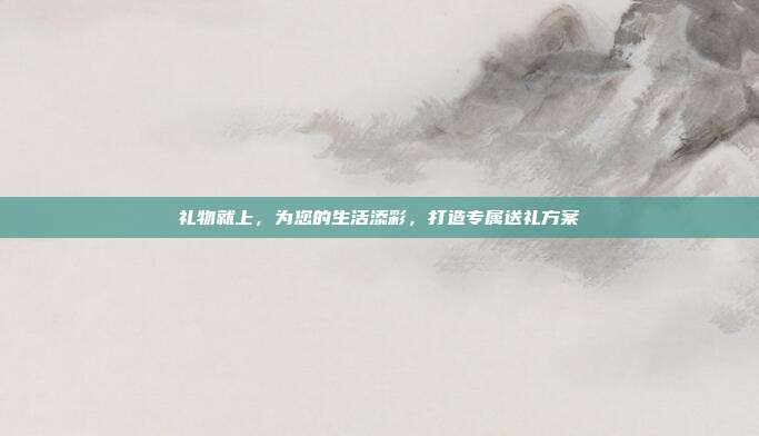 礼物就上，为您的生活添彩，打造专属送礼方案