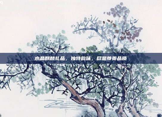 水晶麒麟礼品，独特韵味，尽显尊贵品质