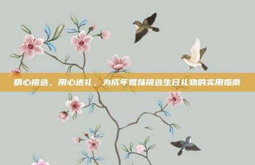 精心挑选，用心送礼，为成年姐妹挑选生日礼物的实用指南