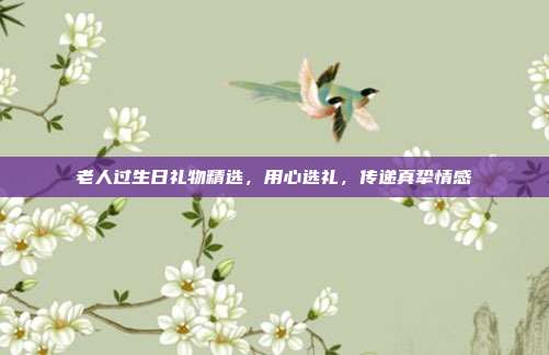 老人过生日礼物精选，用心选礼，传递真挚情感