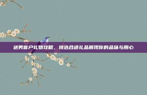 送男客户礼物攻略，挑选合适礼品展现你的品味与用心