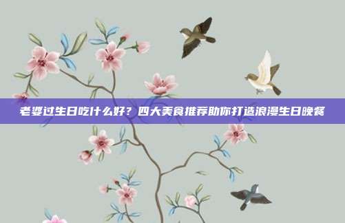 老婆过生日吃什么好？四大美食推荐助你打造浪漫生日晚餐