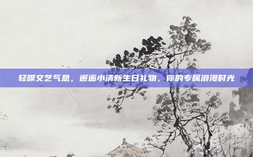 轻嗅文艺气息，邂逅小清新生日礼物，你的专属浪漫时光