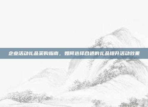 企业活动礼品采购指南，如何选择合适的礼品提升活动效果