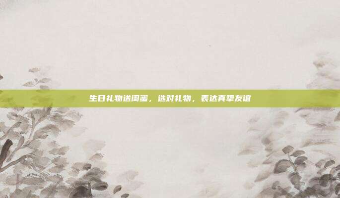 生日礼物送闺蜜，选对礼物，表达真挚友谊