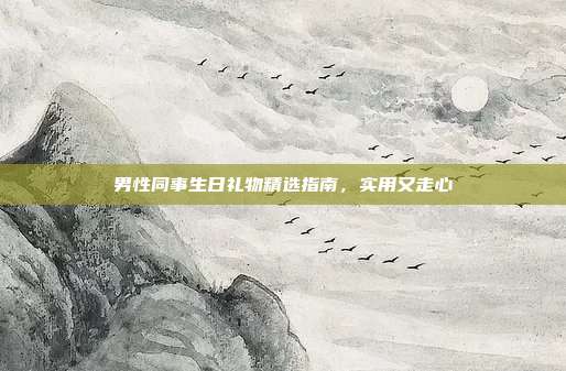 男性同事生日礼物精选指南，实用又走心