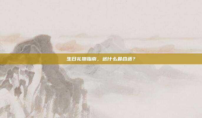 生日礼物指南，送什么最合适？